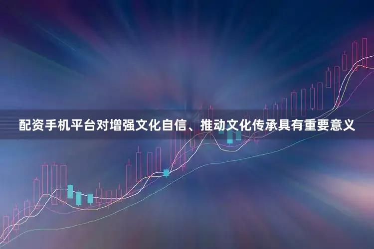 配资手机平台对增强文化自信、推动文化传承具有重要意义