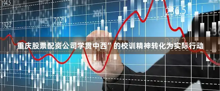 重庆股票配资公司学贯中西”的校训精神转化为实际行动