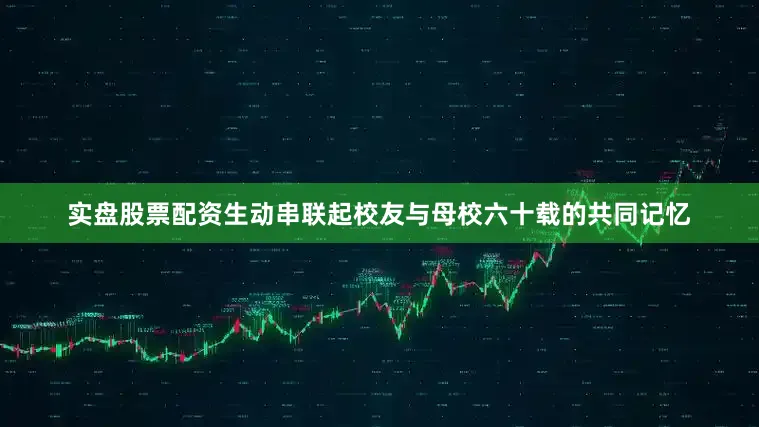 实盘股票配资生动串联起校友与母校六十载的共同记忆