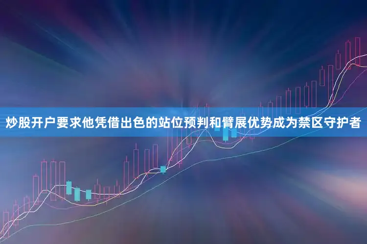 炒股开户要求他凭借出色的站位预判和臂展优势成为禁区守护者