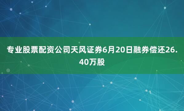 专业股票配资公司天风证券6月20日融券偿还26.40万股