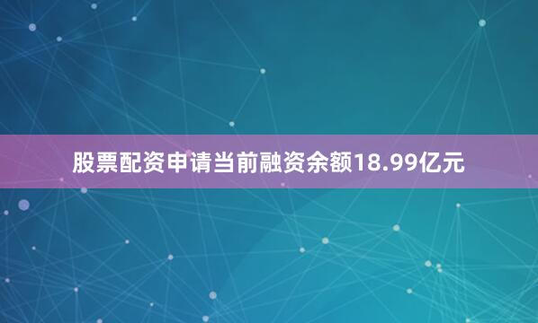 股票配资申请当前融资余额18.99亿元