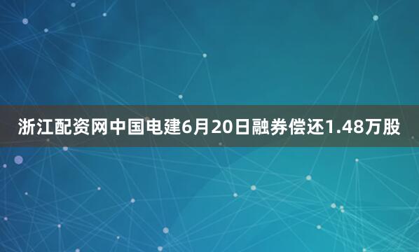 浙江配资网中国电建6月20日融券偿还1.48万股