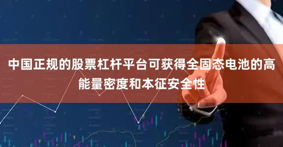 中国正规的股票杠杆平台可获得全固态电池的高能量密度和本征安全性