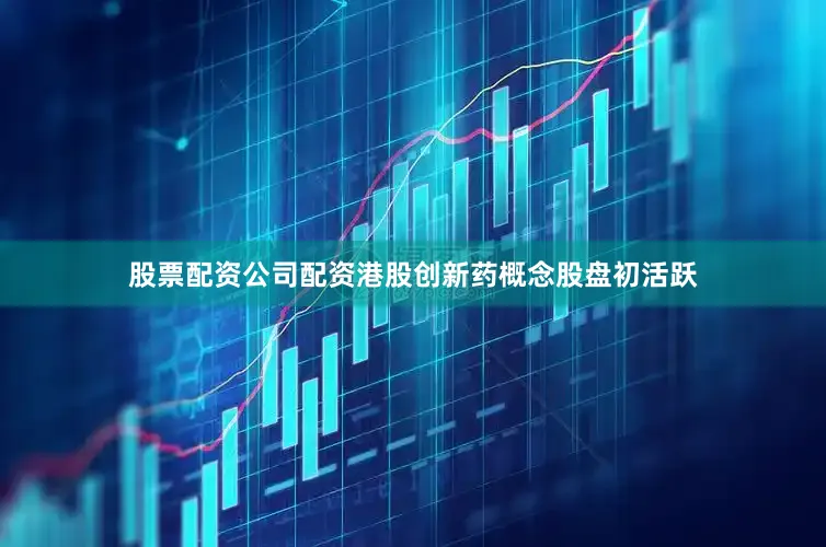 股票配资公司配资港股创新药概念股盘初活跃
