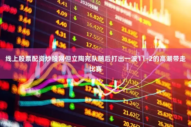 线上股票配资炒股网但立陶宛队随后打出一波11-2的高潮带走比赛