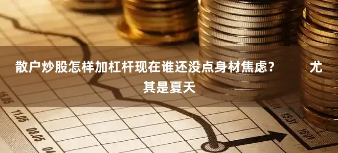 散户炒股怎样加杠杆现在谁还没点身材焦虑？        尤其是夏天