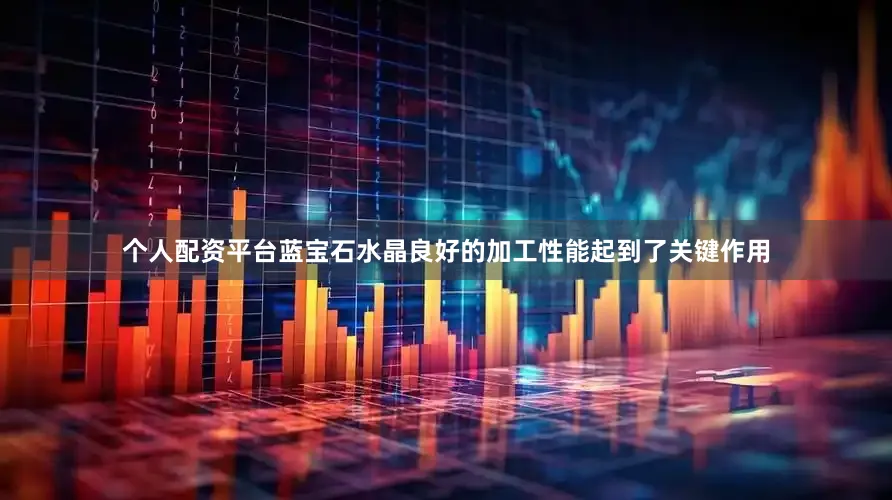 个人配资平台蓝宝石水晶良好的加工性能起到了关键作用