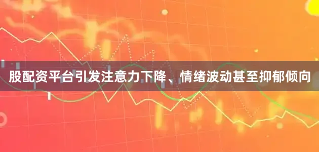 股配资平台引发注意力下降、情绪波动甚至抑郁倾向