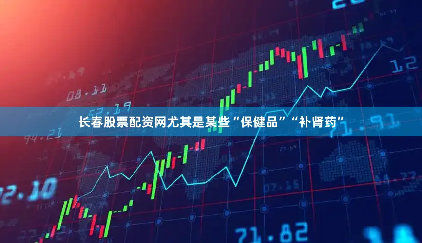 长春股票配资网尤其是某些“保健品”“补肾药”