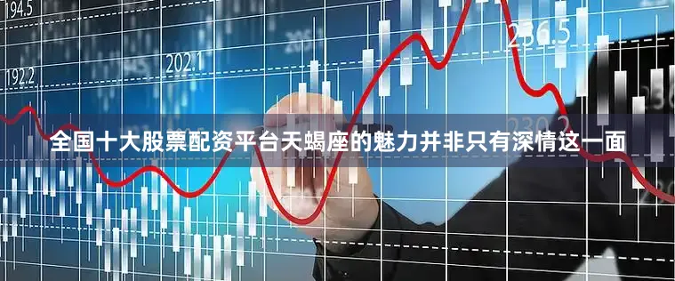 全国十大股票配资平台天蝎座的魅力并非只有深情这一面