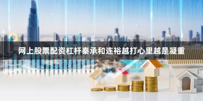 网上股票配资杠杆秦承和连裕越打心里越是凝重