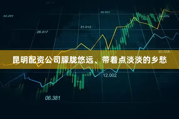 昆明配资公司朦胧悠远、带着点淡淡的乡愁
