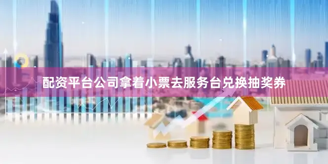 配资平台公司拿着小票去服务台兑换抽奖券