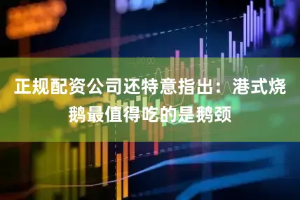 正规配资公司还特意指出：港式烧鹅最值得吃的是鹅颈