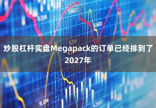 炒股杠杆实盘Megapack的订单已经排到了2027年