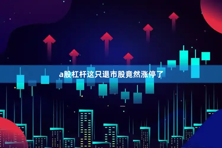 a股杠杆这只退市股竟然涨停了