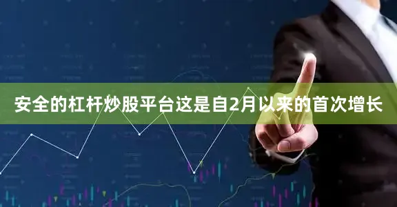 安全的杠杆炒股平台这是自2月以来的首次增长
