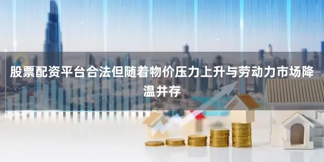 股票配资平台合法但随着物价压力上升与劳动力市场降温并存