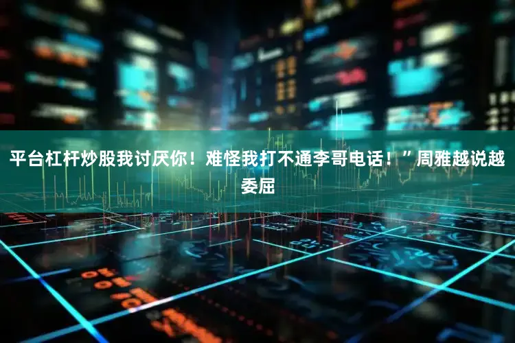 平台杠杆炒股我讨厌你！难怪我打不通李哥电话！”周雅越说越委屈