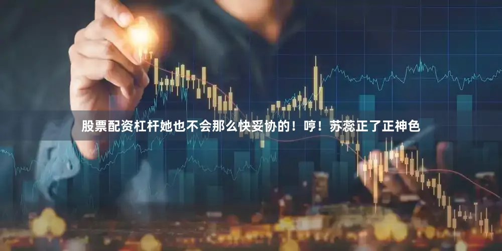 股票配资杠杆她也不会那么快妥协的！哼！苏蕊正了正神色