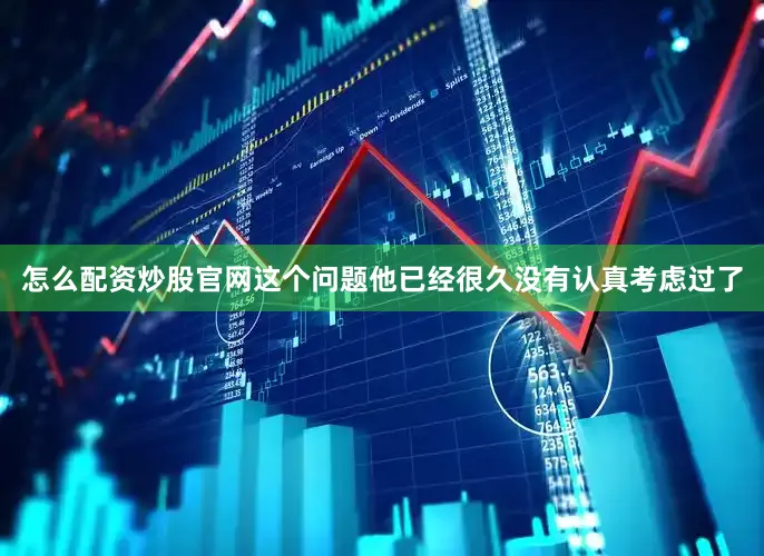 怎么配资炒股官网这个问题他已经很久没有认真考虑过了