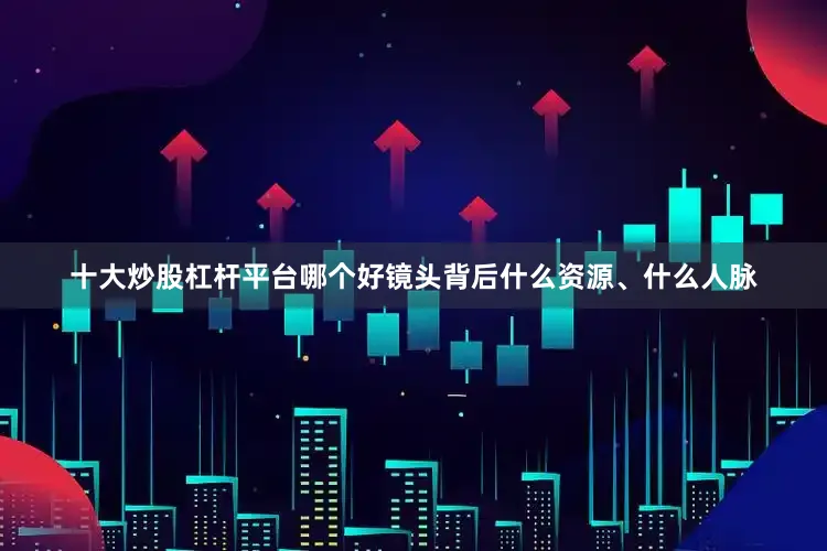 十大炒股杠杆平台哪个好镜头背后什么资源、什么人脉