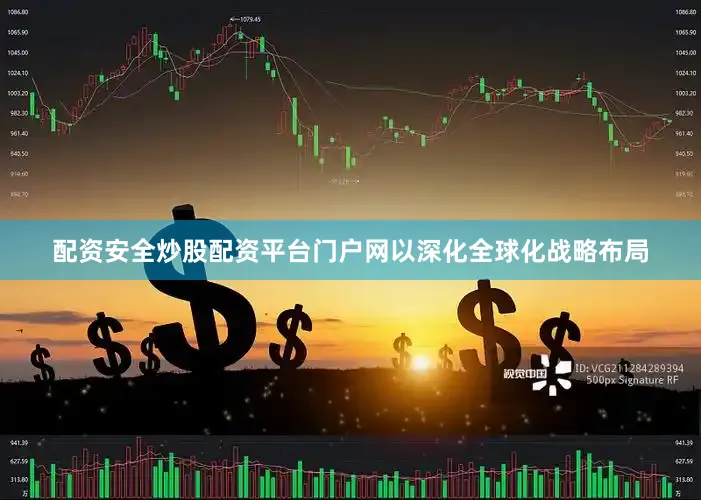 配资安全炒股配资平台门户网以深化全球化战略布局