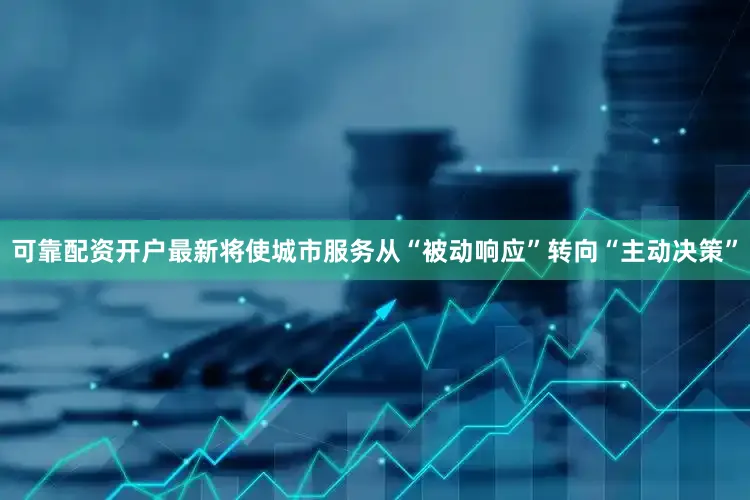可靠配资开户最新将使城市服务从“被动响应”转向“主动决策”