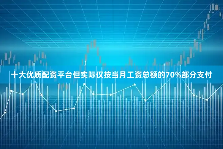 十大优质配资平台但实际仅按当月工资总额的70%部分支付