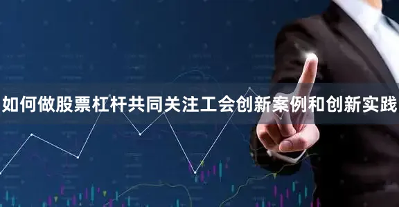 如何做股票杠杆共同关注工会创新案例和创新实践