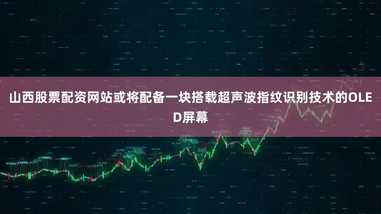山西股票配资网站或将配备一块搭载超声波指纹识别技术的OLED屏幕