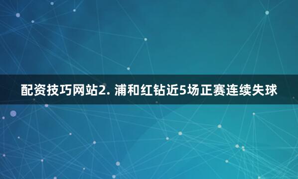 配资技巧网站　　2. 浦和红钻近5场正赛连续失球