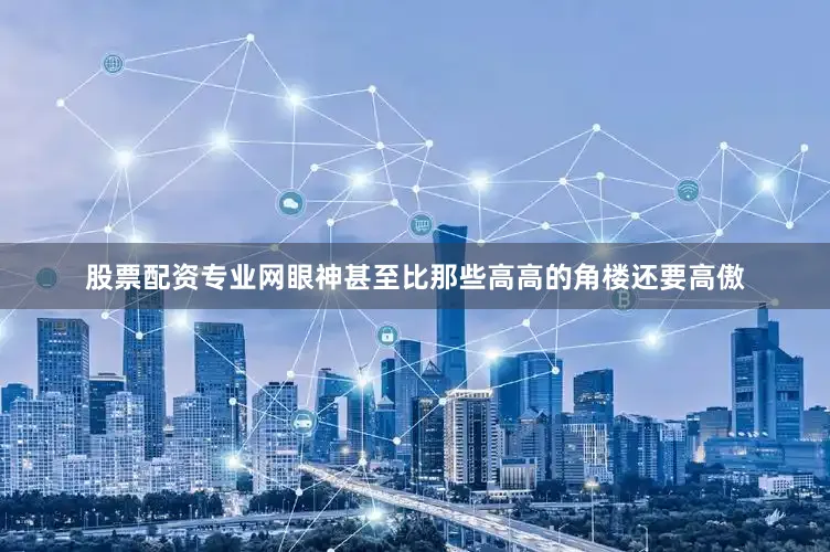 股票配资专业网眼神甚至比那些高高的角楼还要高傲