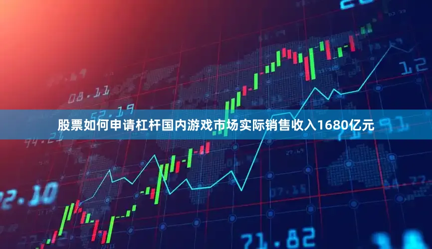 股票如何申请杠杆国内游戏市场实际销售收入1680亿元