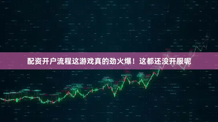 配资开户流程这游戏真的劲火爆！这都还没开服呢