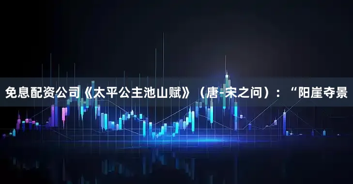 免息配资公司《太平公主池山赋》（唐-宋之问）：“阳崖夺景