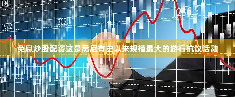 免息炒股配资这是悉尼有史以来规模最大的游行抗议活动