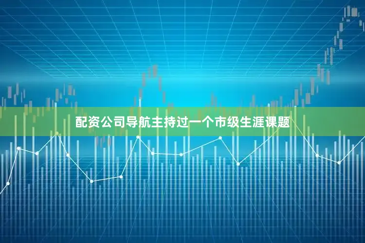 配资公司导航主持过一个市级生涯课题