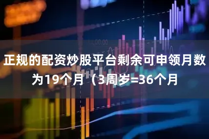 正规的配资炒股平台剩余可申领月数为19个月（3周岁=36个月