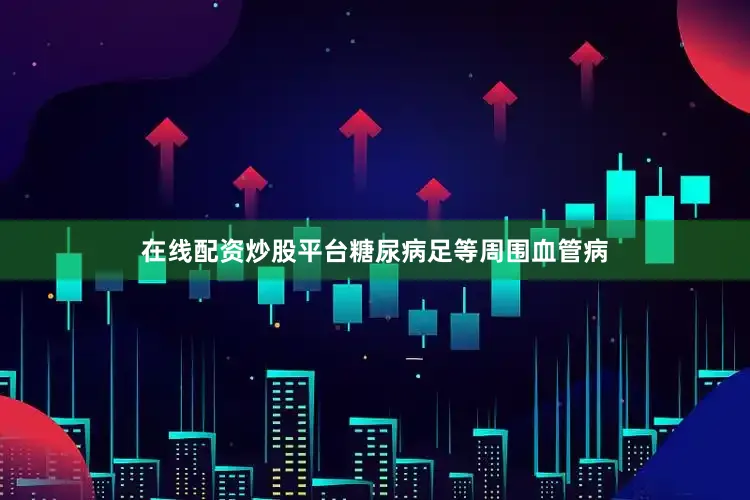 在线配资炒股平台糖尿病足等周围血管病