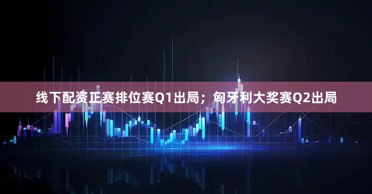 线下配资正赛排位赛Q1出局；匈牙利大奖赛Q2出局