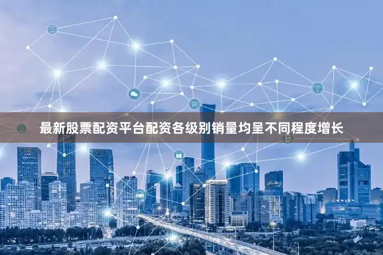 最新股票配资平台配资各级别销量均呈不同程度增长