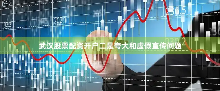 武汉股票配资开户　　二是夸大和虚假宣传问题